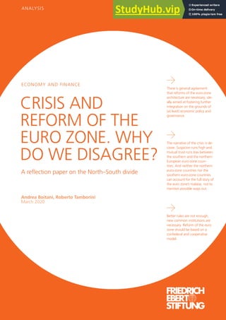 ECONOMY AND FINANCE
CRISIS AND
REFORM OF THE
EURO ZONE. WHY
DO WE DISAGREE?
•
There is general agreement
that reforms of the euro-zone
architecture are necessary, ide-
ally aimed at fostering further
integration on the grounds of
(at least) economic policy and
governance.
•
The narrative of the crisis is de-
cisive. Suspicion runs high and
mutual trust runs low between
the southern and the northern
European euro-zone coun-
tries. And neither the northern
euro-zone countries nor the
southern euro-zone countries
can account for the full story of
the euro zone’s malaise, not to
mention possible ways out.
•
Better rules are not enough,
new common institutions are
necessary. Reform of the euro
zone should be based on a
confederal and cooperative
model.
A reflection paper on the North–South divide
Andrea Boitani, Roberto Tamborini
March 2020
ANALYSIS
 