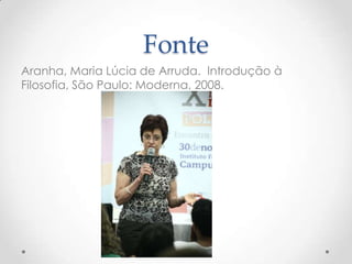 Fonte
Aranha, Maria Lúcia de Arruda. Introdução à
Filosofia, São Paulo: Moderna, 2008.
 