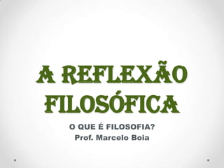 A REFLEXÃO
FILOSÓFICA
  O QUE É FILOSOFIA?
   Prof. Marcelo Boia
 