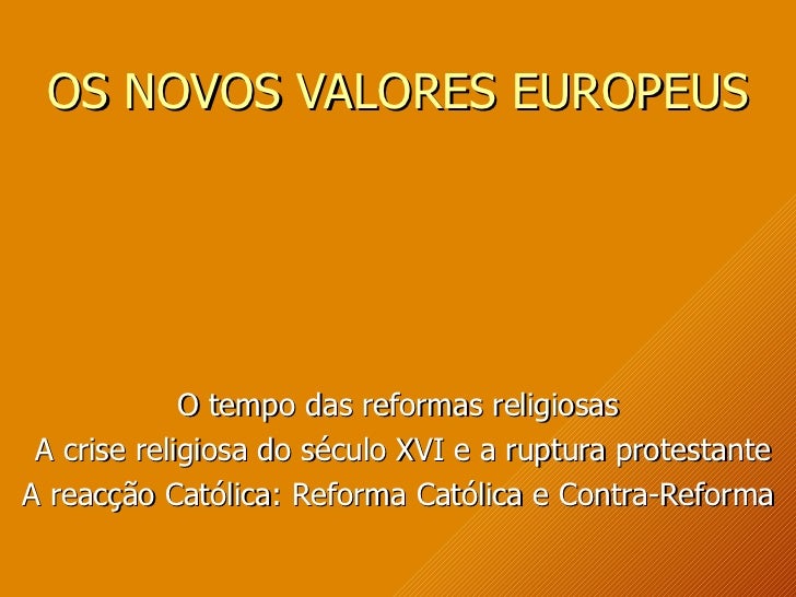OS NOVOS VALORES EUROPEUS O tempo das reformas religiosas A crise religiosa do século XVI e a ruptura protestante A reacçã...