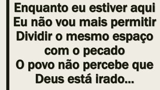 Enquanto eu estiver aqui
Eu não vou mais permitir
Dividir o mesmo espaço
com o pecado
O povo não percebe que
Deus está irado...
 