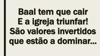 Baal tem que cair
E a igreja triunfar!
São valores invertidos
que estão a dominar...
 
