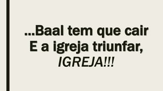 ...Baal tem que cair
E a igreja triunfar,
IGREJA!!!
 