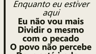 Enquanto eu estiver
aqui
Eu não vou mais
Dividir o mesmo
com o pecado
O povo não percebe
 