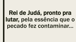 Rei de Judá, pronto pra
lutar, pela essência que o
pecado fez contaminar...
 
