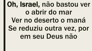 Oh, Israel, não bastou ver
o abrir do mar
Ver no deserto o maná
Se reduziu outra vez, por
em seu Deus não
 