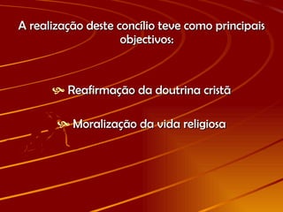 A realização deste concílio teve como principais objectivos: Reafirmação da doutrina cristã Moralização da vida religiosa 