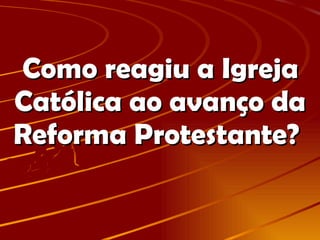 Como reagiu a Igreja Católica ao avanço da Reforma Protestante?  