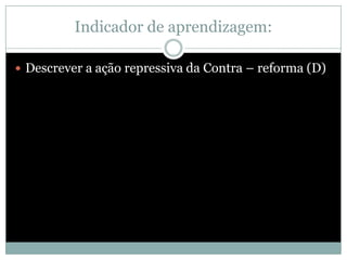 Indicador de aprendizagem:

 Descrever a ação repressiva da Contra – reforma (D)
 
