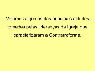 Vejamos algumas das principais atitudes
tomadas pelas lideranças da Igreja que
caracterizaram a Contrarreforma.
 
