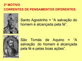 Santo Agostinho = “A salvação do
homem é alcançada pela fé”.
São Tomás de Aquino = “A
salvação do homem é alcançada
pela fé e pelas boas ações”.
2º MOTIVO
CORRENTES DE PENSAMENTOS DIFERENTES.
 