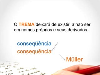 O   TREMA   deixará de existir, a não ser em nomes próprios e seus derivados.  Müller consequência conseqüência Professora Leila Pryjma 