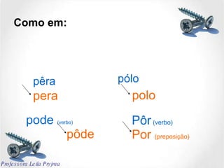 Como em: pêra pólo Pôr  (verbo) pode  (verbo) pera polo pôde Por  (preposição) Professora Leila Pryjma 