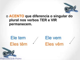 o  ACENTO  que diferencia o singular do plural nos verbos TER e VIR permanecem. Eles têm Eles vêm Ele tem Ele vem Professora Leila Pryjma 