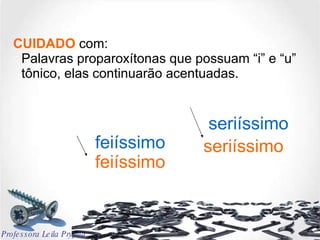 CUIDADO  com: Palavras proparoxítonas que possuam “i” e “u” tônico, elas continuarão acentuadas. feiíssimo seriíssimo feiíssimo seriíssimo Professora Leila Pryjma 