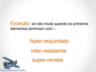 Exceção :   só não muda quando os primeiros elementos terminam com  r .  hiper-requintado inter-resistente super-revista Professora Leila Pryjma 