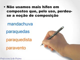 Não usamos mais hífen em compostos que, pelo uso, perdeu- se a noção de composição  mandachuva paraquedista paraquedas paravento Professora Leila Pryjma 
