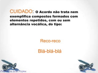 CUIDADO :   O Acordo não trata nem exemplifica compostos formados com elementos repetidos, com ou sem alternância vocálica, do tipo:  Reco-reco Blá-blá-blá Professora Leila Pryjma 
