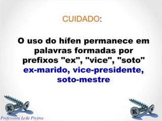 CUIDADO :   O uso do hífen permanece em palavras formadas por prefixos "ex", "vice", "soto" ex-marido, vice-presidente, soto-mestre Professora Leila Pryjma 