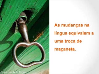 As mudanças na  língua equivalem a  uma troca de  maçaneta.  Professora Leila Pryjma 