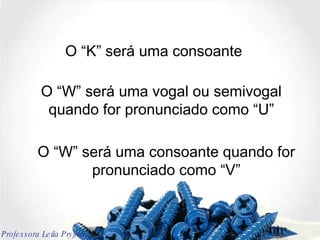 O “K” será uma consoante O “W” será uma vogal ou semivogal quando for pronunciado como “U” O “W” será uma consoante quando for pronunciado como “V” Professora Leila Pryjma 