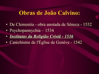 Obras de João Calvino: De Clementia - obra anotada de Sêneca - 1532 Psychopannychia – 1534 Institutas da Religião Cristã - 1536 Catéchisme de l'Église de Genève - 1542 