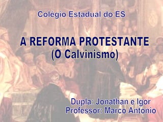 A REFORMA PROTESTANTE (O Calvinismo)  Colégio Estadual do ES Dupla: Jonathan e Igor Professor: Marco Antonio 