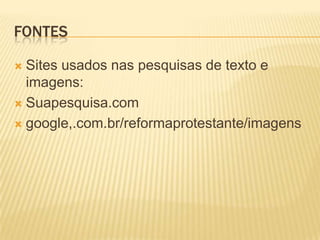 FONTES
 Sites usados nas pesquisas de texto e
imagens:
 Suapesquisa.com
 google,.com.br/reformaprotestante/imagens
 