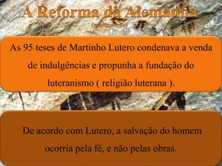 As 95 teses de Martinho Lutero condenava a venda
de indulgências e propunha a fundação do
luteranismo ( religião luterana ).
De acordo com Lutero, a salvação do homem
ocorria pela fé, e não pelas obras.
 