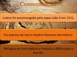 Lutero foi excomungado pelo papa Leão X em 1521.
Foi expulso do Sacro Império Romano-Germânico.
Refugiou-se num palácio e traduziu a Bíblia para o
alemão.
 
