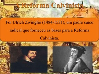 Foi Ulrich Zwinglio (1484-1531), um padre suíço
radical que forneceu as bases para a Reforma
Calvinista.
 