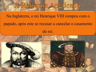 Na Inglaterra, o rei Henrique VIII rompeu com o
papado, após este se recusar a cancelar o casamento
do rei.
 