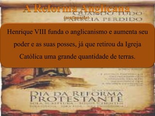 Henrique VIII funda o anglicanismo e aumenta seu
poder e as suas posses, já que retirou da Igreja
Católica uma grande quantidade de terras.
 