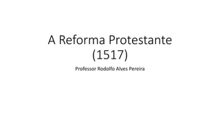 A Reforma Protestante
(1517)
Professor Rodolfo Alves Pereira
 