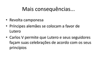 Mais consequências...
• Revolta camponesa
• Príncipes alemães se colocam a favor de
Lutero
• Carlos V permite que Lutero e seus seguidores
façam suas celebrações de acordo com os seus
princípios
 