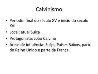 Calvinismo
• Período: final do século XV e início do século
XVI
• Local: atual Suíça
• Protagonista: João Calvino
• Áreas de influência: Suíça, Países Baixos, parte
do Reino Unido e parte da França.
 