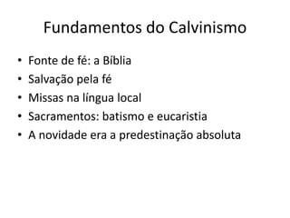 Fundamentos do Calvinismo
• Fonte de fé: a Bíblia
• Salvação pela fé
• Missas na língua local
• Sacramentos: batismo e eucaristia
• A novidade era a predestinação absoluta
 