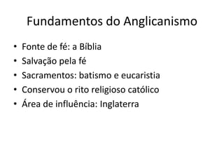 Fundamentos do Anglicanismo
• Fonte de fé: a Bíblia
• Salvação pela fé
• Sacramentos: batismo e eucaristia
• Conservou o rito religioso católico
• Área de influência: Inglaterra
 