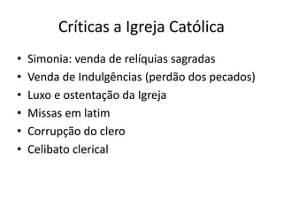 Críticas a Igreja Católica
• Simonia: venda de relíquias sagradas
• Venda de Indulgências (perdão dos pecados)
• Luxo e ostentação da Igreja
• Missas em latim
• Corrupção do clero
• Celibato clerical
 