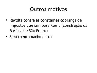 Outros motivos
• Revolta contra as constantes cobrança de
impostos que iam para Roma (construção da
Basílica de São Pedro)
• Sentimento nacionalista
 