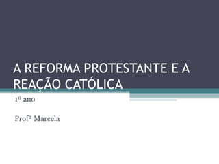 A REFORMA PROTESTANTE E A
REAÇÃO CATÓLICA
1º ano

Profª Marcela
 