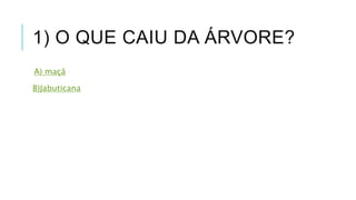 1) O QUE CAIU DA ÁRVORE? 
A) maçã 
B)Jabuticana 
 