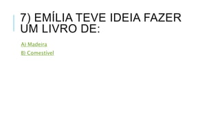 7) EMÍLIA TEVE IDEIA FAZER 
UM LIVRO DE: 
A) Madeira 
B) Comestível 
 