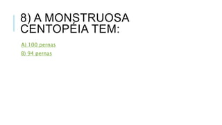8) A MONSTRUOSA 
CENTOPÉIA TEM: 
A) 100 pernas 
B) 94 pernas 
 
