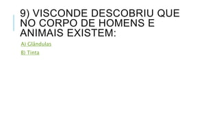 9) VISCONDE DESCOBRIU QUE 
NO CORPO DE HOMENS E 
ANIMAIS EXISTEM: 
A) Glândulas 
B) Tinta 
 