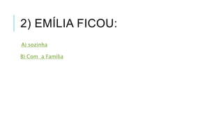 2) EMÍLIA FICOU: 
A) sozinha 
B) Com a Família 
 