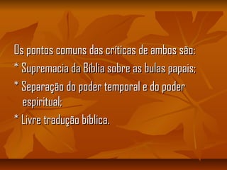 Os pontos comuns das críticas de ambos são:Os pontos comuns das críticas de ambos são:
* Supremacia da Bíblia sobre as bulas papais;* Supremacia da Bíblia sobre as bulas papais;
* Separação do poder temporal e do poder* Separação do poder temporal e do poder
espiritual;espiritual;
* Livre tradução bíblica.* Livre tradução bíblica.
 
