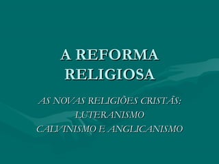 A REFORMA
    RELIGIOSA
AS NOVAS RELIGIÕES CRISTÃS:
      LUTERANISMO
CALVINISMO E ANGLICANISMO
 