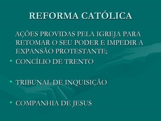 REFORMA CATÓLICA
  AÇÕES PROVIDAS PELA IGREJA PARA
  RETOMAR O SEU PODER E IMPEDIR A
  EXPANSÃO PROTESTANTE;
• CONCÍLIO DE TRENTO

• TRIBUNAL DE INQUISIÇÃO

• COMPANHIA DE JESUS
 