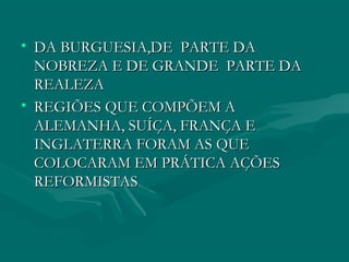 • DA BURGUESIA,DE PARTE DA
  NOBREZA E DE GRANDE PARTE DA
  REALEZA
• REGIÕES QUE COMPÕEM A
  ALEMANHA, SUÍÇA, FRANÇA E
  INGLATERRA FORAM AS QUE
  COLOCARAM EM PRÁTICA AÇÕES
  REFORMISTAS
 